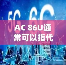 AC 86U通常可以指代某种类型的电脑显卡（GPU）或处理器。具体含义可能取决于上下文，但以下是一些可能的解释