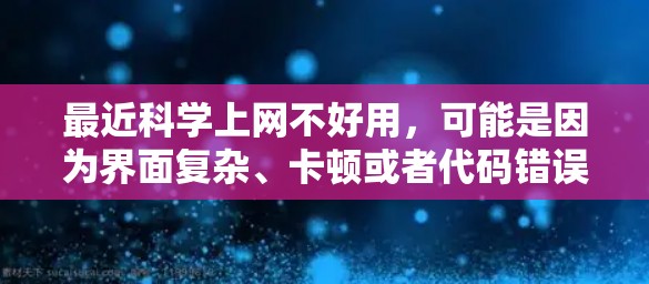 最近科学上网不好用，可能是因为界面复杂、卡顿或者代码错误。以下是一些建议和解决方案，帮助你解决这个问题