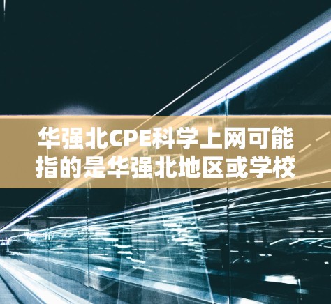 华强北CPE科学上网可能指的是华强北地区或学校的CPE（计算机专业课程考试）考试，或者是科学上网（如网络、计算机科学等）相关的培训或服务。以下是一些可能的解释和建议