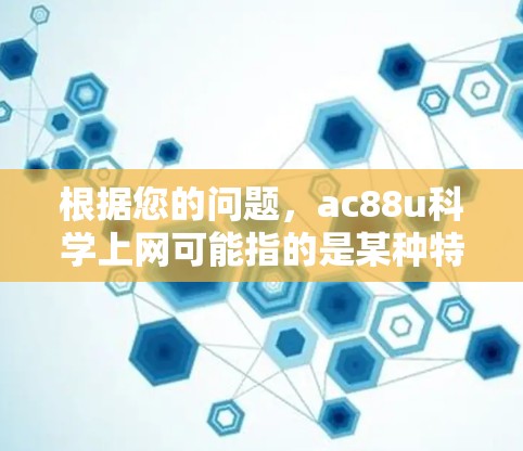 根据您的问题，ac88u科学上网可能指的是某种特定的网络设备，比如路由器或交换机，它具备某种科学计算的功能或支持某种科学计算协议。以下是一些可能的解释