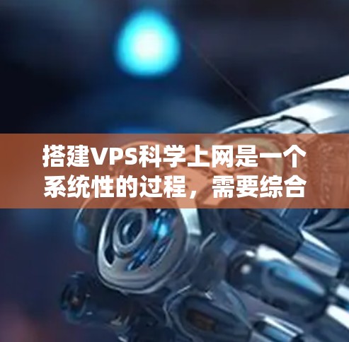 搭建VPS科学上网是一个系统性的过程，需要综合考虑硬件、软件和网络等多个方面。以下是详细的步骤指南