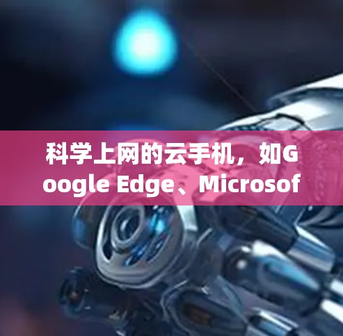 科学上网的云手机，如Google Edge、Microsoft Edge和Apple Edge，提供了多种功能，帮助用户高效访问网页、下载文件和管理云存储。以下是详细的分析和建议