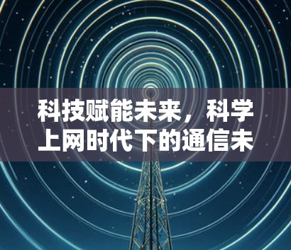 科技赋能未来，科学上网时代下的通信未来