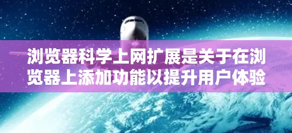 浏览器科学上网扩展是关于在浏览器上添加功能以提升用户体验和安全性的重要领域。以下是对这一领域的详细总结