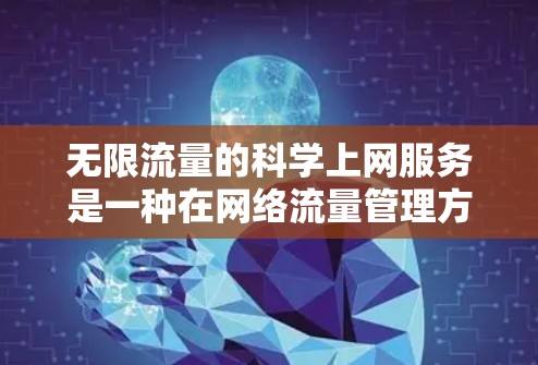无限流量的科学上网服务是一种在网络流量管理方面创新的上网服务，主要针对特定时间段内（如晚上9点到早上7点）提供无限流量消费，避免排队。以下是该服务的详细信息