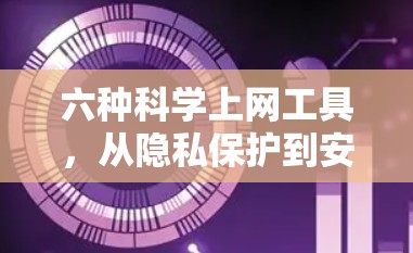 六种科学上网工具，从隐私保护到安全加密，你真的知道多少？
