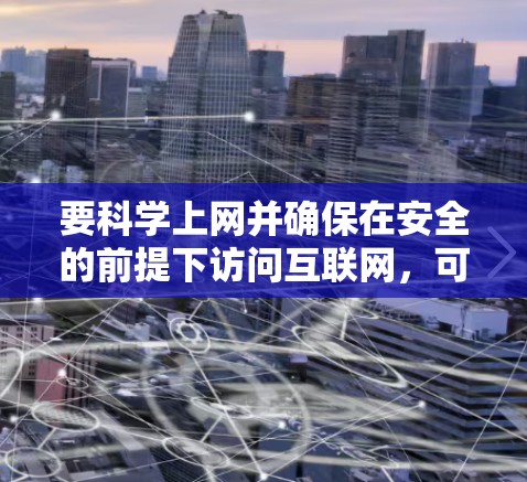 要科学上网并确保在安全的前提下访问互联网，可以按照以下步骤进行