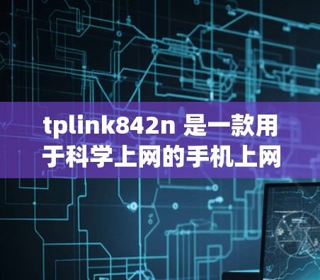 tplink842n 是一款用于科学上网的手机上网设备。它可能提供科学的上网功能，如数据管理、加密传输、安全设置等。以下是一些科学上网的建议