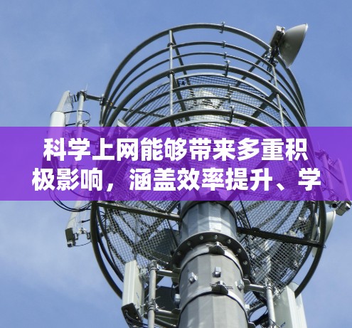 科学上网能够带来多重积极影响，涵盖效率提升、学术研究、跨学科合作、兴趣培养以及知识传播等多个方面。以下是科学上网带来的具体应用和影响