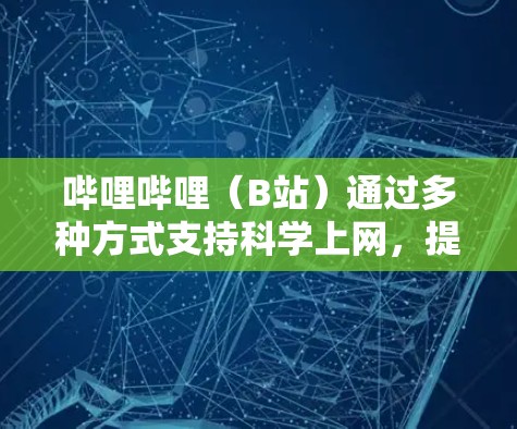 哔哩哔哩（B站）通过多种方式支持科学上网，提供了在线资源、课程和测试，让用户在B站上获取科学知识和相关内容。这些功能主要是为了满足用户在线学习的需求，而不是真正的在线上网服务。具体来说