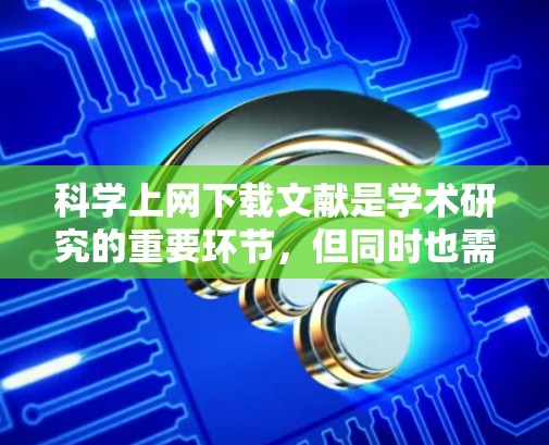 科学上网下载文献是学术研究的重要环节，但同时也需要考虑版权、安全和合法的问题。以下是一些科学的方法和步骤，帮助您有效地获取和管理文献