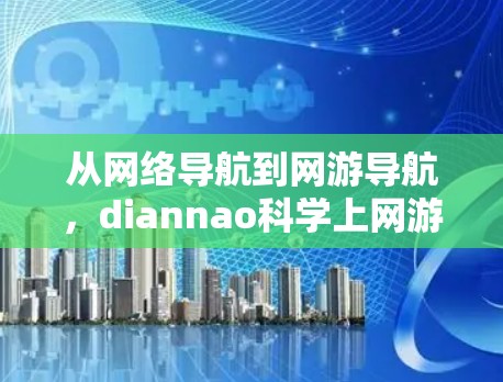 从网络导航到网游导航，diannao科学上网游览器的未来展望