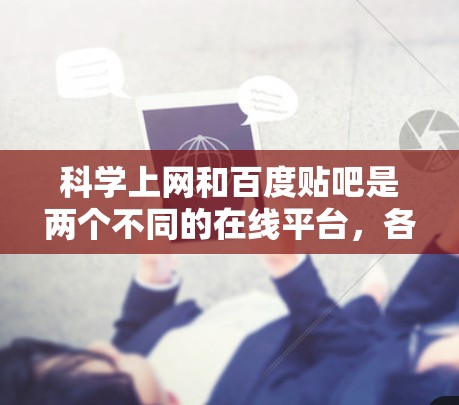 科学上网和百度贴吧是两个不同的在线平台，各自有不同的功能和用途。以下是它们的主要区别