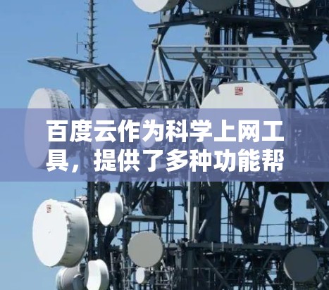 百度云作为科学上网工具，提供了多种功能帮助用户高效获取和管理资源。以下是详细的步骤指南