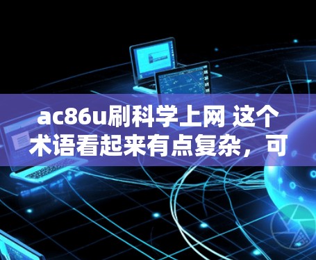 ac86u刷科学上网 这个术语看起来有点复杂，可能有多种解释。以下是一些可能的解释和建议