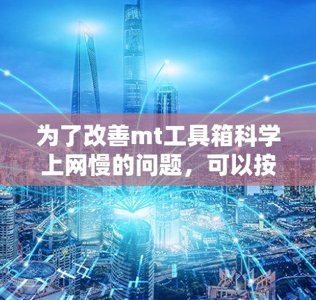 为了改善mt工具箱科学上网慢的问题，可以按照以下步骤进行调整和优化
