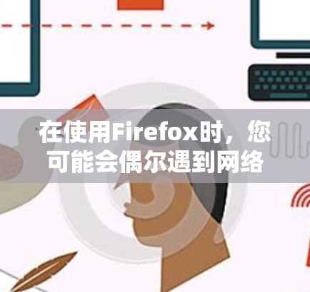 在使用Firefox时，您可能会偶尔遇到网络速度慢、带宽紧张或者缓存过多的问题。为了更好地解决这些问题，可以使用一些科学的上网插件来调整和优化您的网络性能