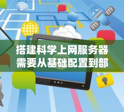 搭建科学上网服务器需要从基础配置到部署到云，再到扩展和维护，是一个系统的过程。以下是详细的步骤指南