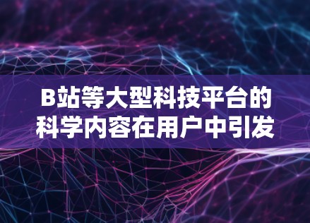 B站等大型科技平台的科学内容在用户中引发了激烈的讨论，有人认为这有助于国家的科技发展，但也有人认为过度依赖科学知识可能削弱了用户对科学知识的兴趣和价值。以下是一些可能的原因和建议
