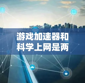 游戏加速器和科学上网是两个不同的工具，每个都有其独特的功能和应用场景。以下是它们的区别、联系、操作方法和注意事项的总结