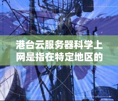 港台云服务器科学上网是指在特定地区的云服务器上运行支持科学计算、数据分析、存储等高负载需求的系统。以下是对该问题的详细解答