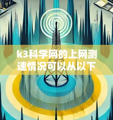 k3科学网的上网测速情况可以从以下几个方面进行分析