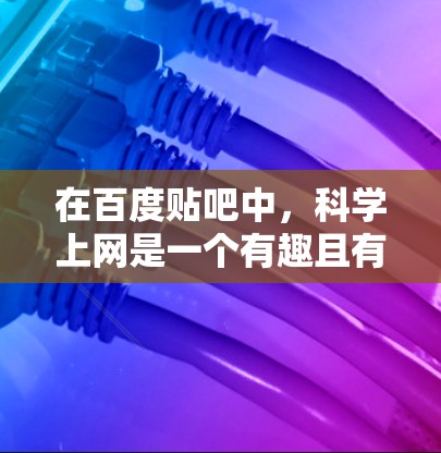 在百度贴吧中，科学上网是一个有趣且有帮助的平台，帮助你获取科学知识、讨论科学话题，并学习科学相关的内容。以下是详细的步骤和建议，帮助你有效地使用贴吧进行科学讨论