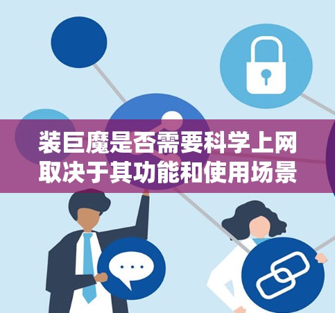装巨魔是否需要科学上网取决于其功能和使用场景。以下是对这一问题的系统性分析和结论