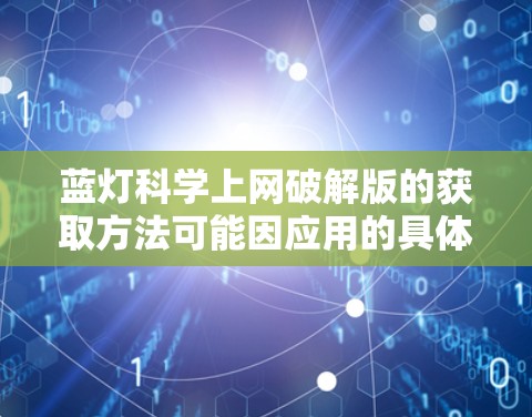 蓝灯科学上网破解版的获取方法可能因应用的具体情况而异，以下是一些常见的步骤，帮助您找到并下载破解版本