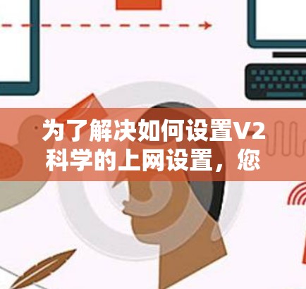 为了解决如何设置V2科学的上网设置，您可以按照以下步骤进行操作