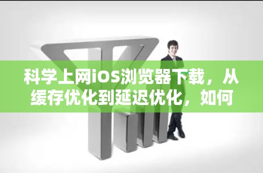 科学上网iOS浏览器下载，从缓存优化到延迟优化，如何高效获取文件？