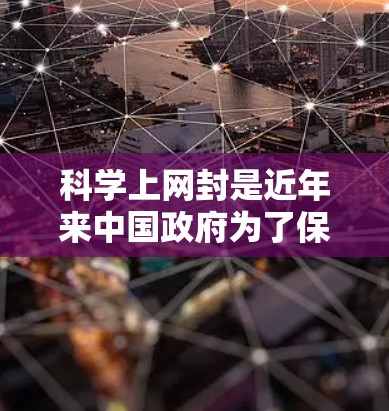 科学上网封是近年来中国政府为了保护科研人员和教育工作者权益，防止网络上的虚假信息和不良信息传播而采取的一项重要网络管理措施。以下是关于科学上网封的具体信息