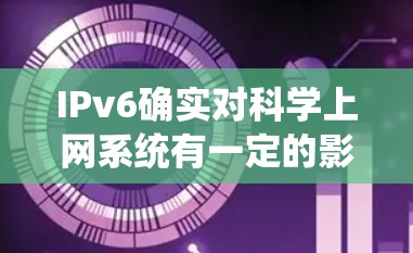 IPv6确实对科学上网系统有一定的影响，主要体现在以下几个方面