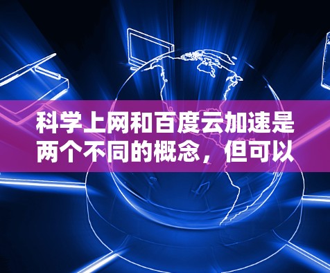 科学上网和百度云加速是两个不同的概念，但可以结合在一起使用以提升科学研究和学习效率。以下是详细的步骤指南