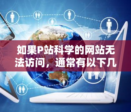 如果P站科学的网站无法访问，通常有以下几种解决办法