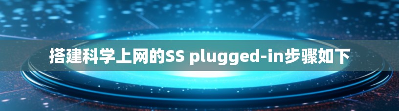 搭建科学上网的SS plugged-in步骤如下