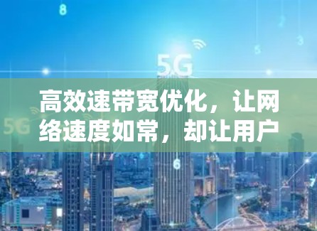 高效速带宽优化，让网络速度如常，却让用户体验更佳