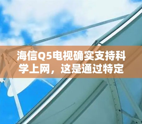 海信Q5电视确实支持科学上网，这是通过特定的软件和设备连接到网络的一种方式。以下是逐步的科学上网步骤