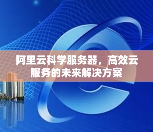 阿里云科学服务器，高效云服务的未来解决方案