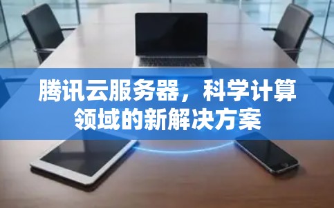 腾讯云服务器，科学计算领域的新解决方案