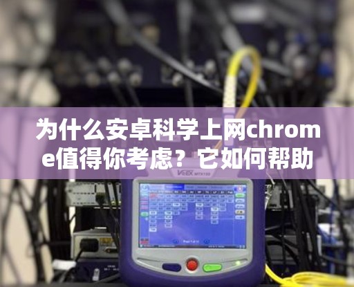 为什么安卓科学上网chrome值得你考虑？它如何帮助你高效、安全地使用安卓浏览器