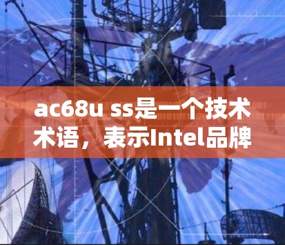 ac68u ss是一个技术术语，表示Intel品牌下的AC68处理器，配合某种软件模块，用于科学计算和数据处理。具体含义如下