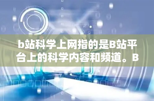 b站科学上网指的是B站平台上的科学内容和频道。B站是一个视频平台，用户可以通过其上提供的各种优质视频来获取科学知识、教育内容及科普信息。具体来说，b站科学上网可能包括以下几个方面