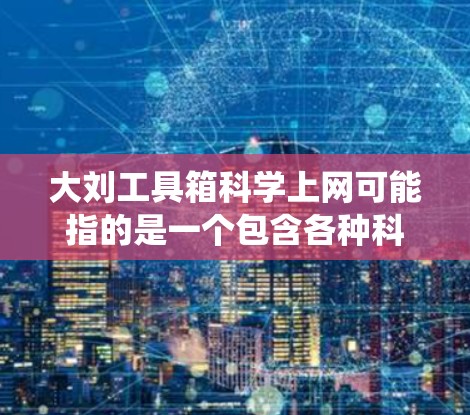 大刘工具箱科学上网可能指的是一个包含各种科学上网相关工具、资源和工具箱的系统或平台。以下是一个可能的解释和建议