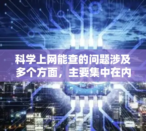 科学上网能查的问题涉及多个方面，主要集中在内容安全、隐私保护、版权问题、网络攻击、钓鱼网站、恶意软件、传播问题以及网络犯罪等方面。这些问题可能对学术环境和个人权益造成威胁。以下是详细的总结