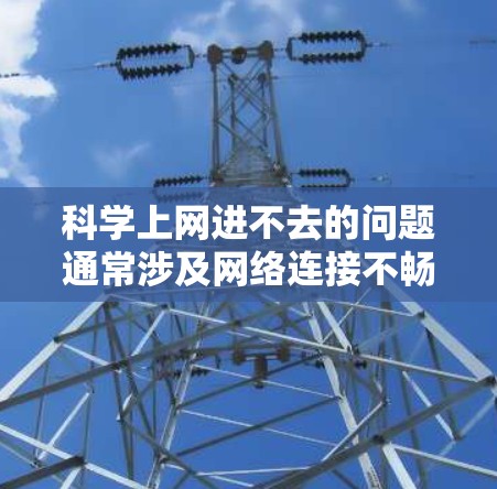 科学上网进不去的问题通常涉及网络连接不畅、设备硬件问题、防火墙设置或密码安全等。以下是一些常见且有效的解决方法