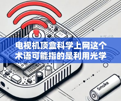 电视机顶盒科学上网这个术语可能指的是利用光学或光效的方法，将电视设备与网络连接起来，实现上网功能。这种技术可能涉及将电视与网络设备通过光效（如光线反射、折射等）进行连接，从而达到上网的效果