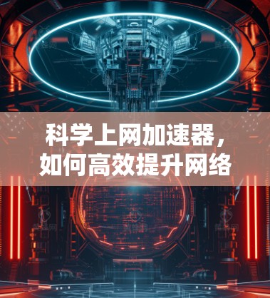 科学上网加速器，如何高效提升网络性能