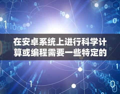 在安卓系统上进行科学计算或编程需要一些特定的工具和资源。以下是几种可以在安卓系统上进行科学计算或编程的建议