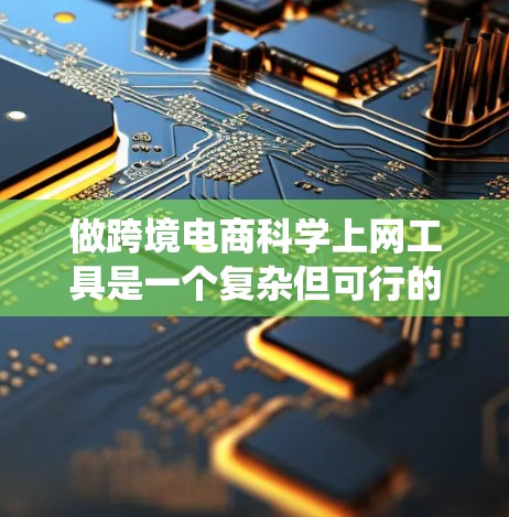 做跨境电商科学上网工具是一个复杂但可行的任务，需要综合考虑多个方面。以下是一个分步的指南，帮助您系统地构建一个科学上网工具